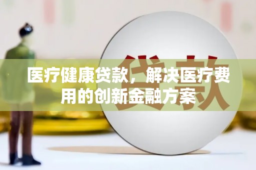 通许医疗健康贷款，解决医疗费用的创新金融方案