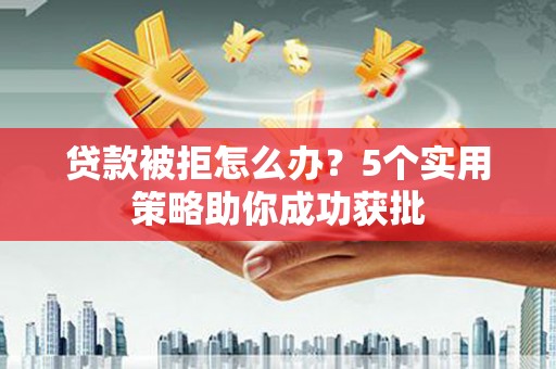 通许贷款被拒怎么办？5个实用策略助你成功获批