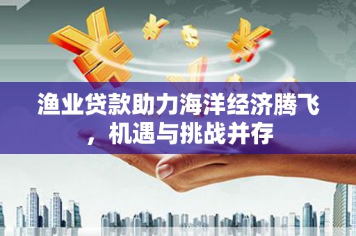 通许渔业贷款助力海洋经济腾飞，机遇与挑战并存
