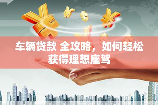 通许车辆贷款 全攻略，如何轻松获得理想座驾