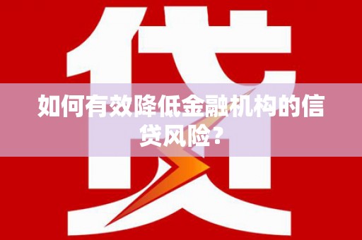 通许如何有效降低金融机构的信贷风险？