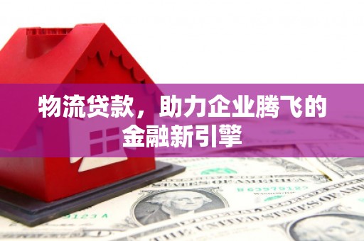 通许物流贷款，助力企业腾飞的金融新引擎