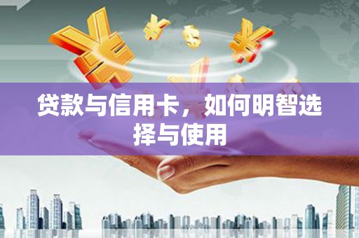 通许贷款与信用卡，如何明智选择与使用