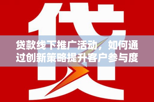 通许贷款线下推广活动，如何通过创新策略提升客户参与度