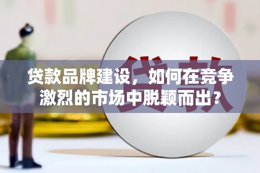 通许贷款品牌建设，如何在竞争激烈的市场中脱颖而出？
