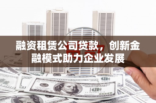 通许融资租赁公司贷款，创新金融模式助力企业发展
