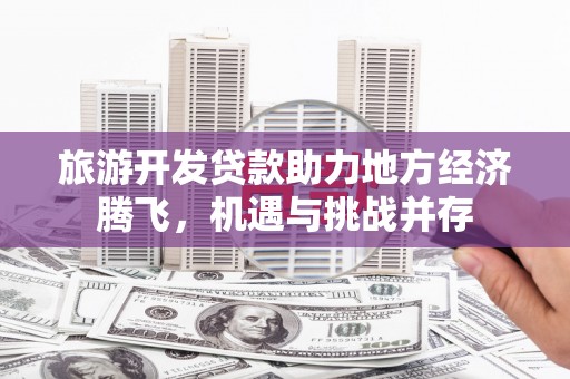 通许旅游开发贷款助力地方经济腾飞，机遇与挑战并存