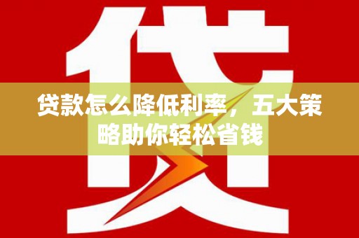 通许贷款怎么降低利率，五大策略助你轻松省钱