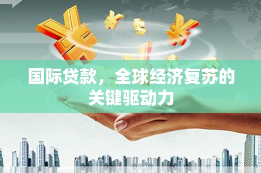 通许国际贷款，全球经济复苏的关键驱动力
