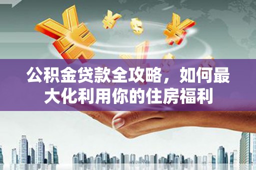 通许公积金贷款全攻略，如何最大化利用你的住房福利