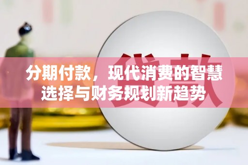 通许分期付款，现代消费的智慧选择与财务规划新趋势