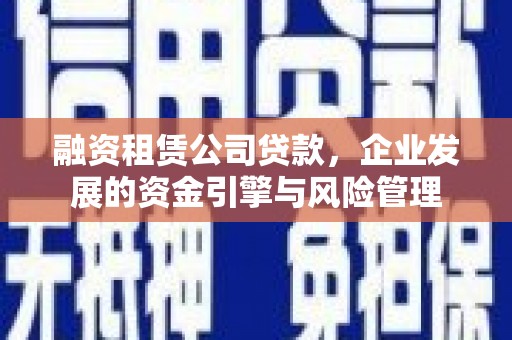 通许融资租赁公司贷款，企业发展的资金引擎与风险管理