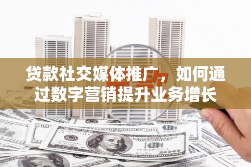 通许贷款社交媒体推广，如何通过数字营销提升业务增长