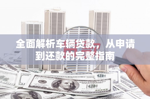 通许全面解析车辆贷款，从申请到还款的完整指南