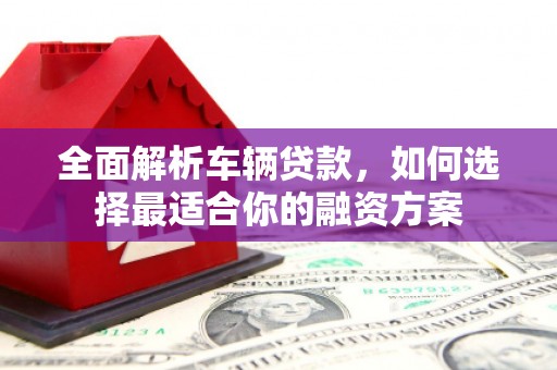 通许全面解析车辆贷款，如何选择最适合你的融资方案