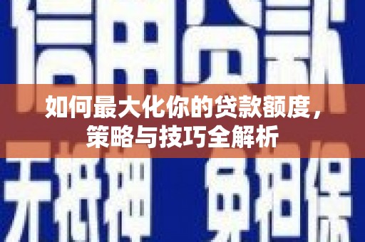 通许如何最大化你的贷款额度，策略与技巧全解析