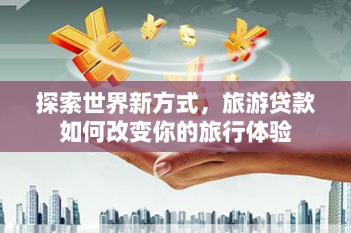通许探索世界新方式，旅游贷款如何改变你的旅行体验